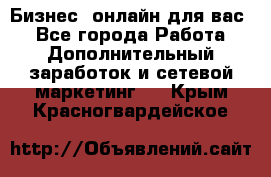 Бизнес- онлайн для вас! - Все города Работа » Дополнительный заработок и сетевой маркетинг   . Крым,Красногвардейское